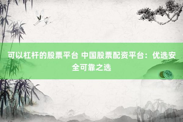 可以杠杆的股票平台 中国股票配资平台：优选安全可靠之选