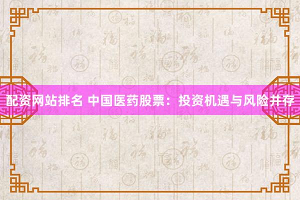 配资网站排名 中国医药股票：投资机遇与风险并存