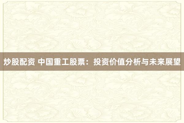 炒股配资 中国重工股票：投资价值分析与未来展望