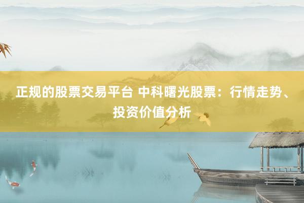 正规的股票交易平台 中科曙光股票：行情走势、投资价值分析