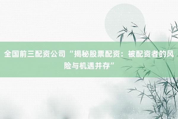 全国前三配资公司 “揭秘股票配资：被配资者的风险与机遇并存”