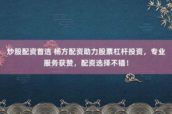 炒股配资首选 杨方配资助力股票杠杆投资，专业服务获赞，配资选择不错！