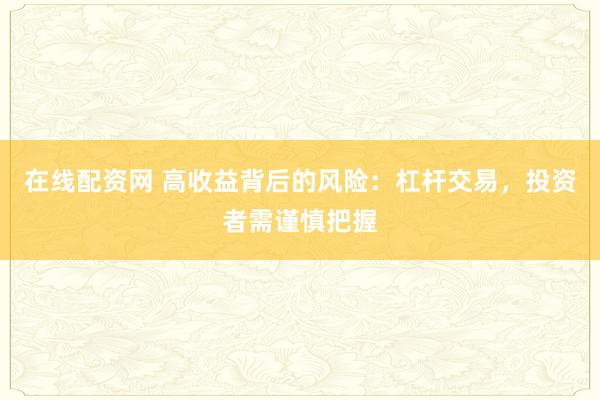 在线配资网 高收益背后的风险：杠杆交易，投资者需谨慎把握