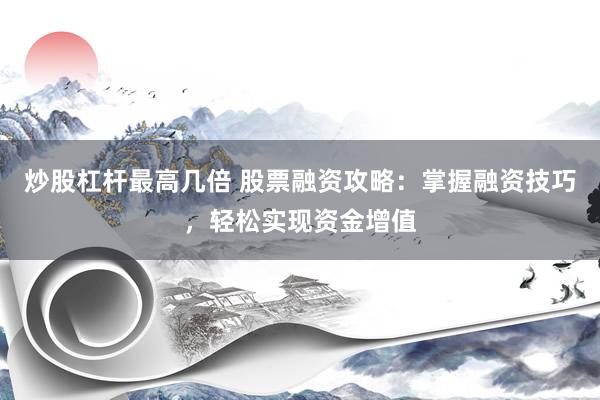 炒股杠杆最高几倍 股票融资攻略：掌握融资技巧，轻松实现资金增值