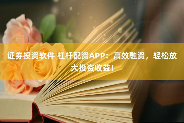 证券投资软件 杠杆配资APP：高效融资，轻松放大投资收益！