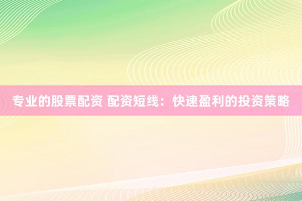 专业的股票配资 配资短线：快速盈利的投资策略