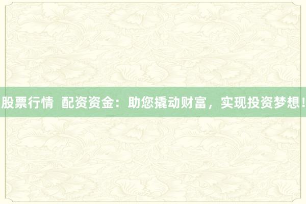 股票行情  配资资金：助您撬动财富，实现投资梦想！