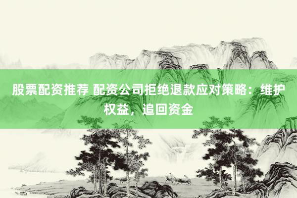 股票配资推荐 配资公司拒绝退款应对策略：维护权益，追回资金