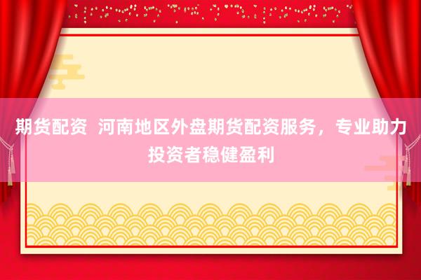 期货配资  河南地区外盘期货配资服务，专业助力投资者稳健盈利