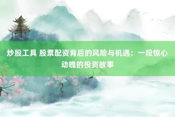 炒股工具 股票配资背后的风险与机遇：一段惊心动魄的投资故事