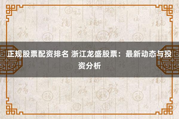 正规股票配资排名 浙江龙盛股票：最新动态与投资分析