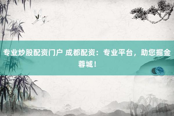 专业炒股配资门户 成都配资：专业平台，助您掘金蓉城！