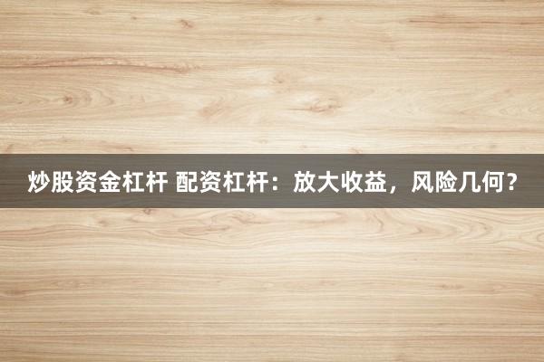 炒股资金杠杆 配资杠杆：放大收益，风险几何？