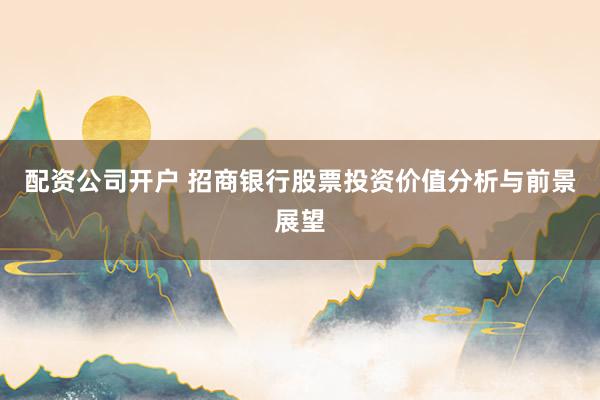 配资公司开户 招商银行股票投资价值分析与前景展望