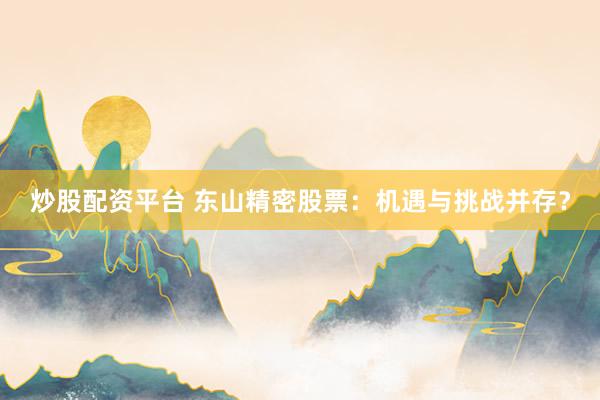 炒股配资平台 东山精密股票：机遇与挑战并存？