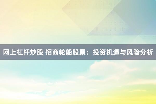网上杠杆炒股 招商轮船股票：投资机遇与风险分析