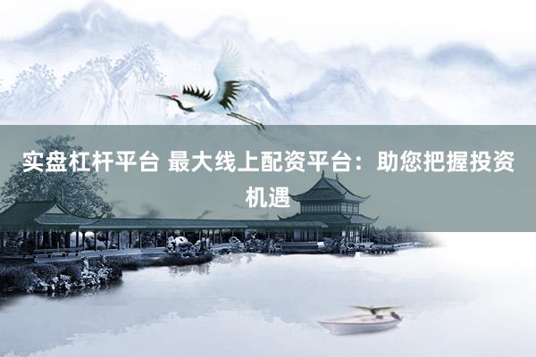 实盘杠杆平台 最大线上配资平台：助您把握投资机遇