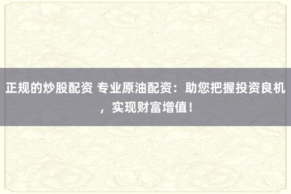 正规的炒股配资 专业原油配资：助您把握投资良机，实现财富增值！