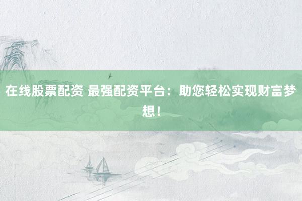 在线股票配资 最强配资平台：助您轻松实现财富梦想！