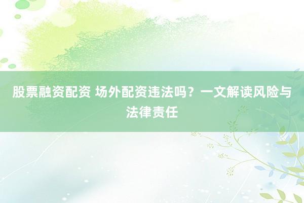 股票融资配资 场外配资违法吗？一文解读风险与法律责任