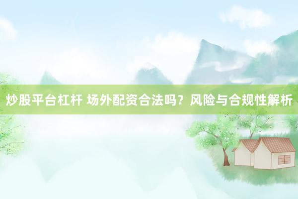 炒股平台杠杆 场外配资合法吗？风险与合规性解析