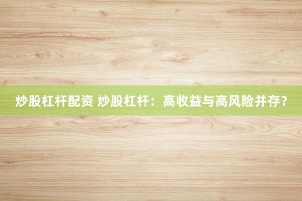 炒股杠杆配资 炒股杠杆：高收益与高风险并存？