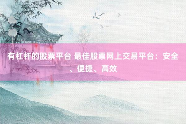 有杠杆的股票平台 最佳股票网上交易平台：安全、便捷、高效
