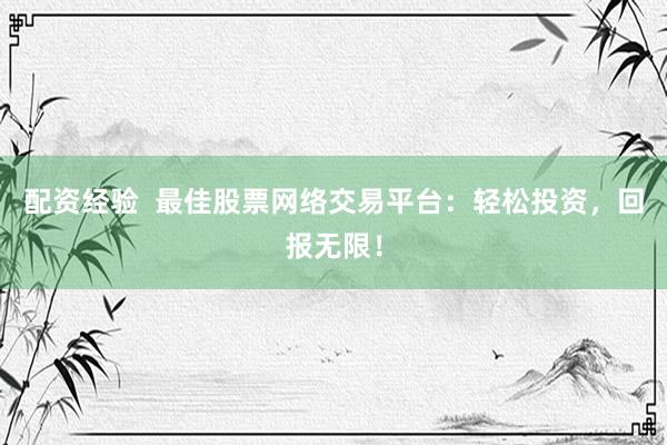 配资经验  最佳股票网络交易平台：轻松投资，回报无限！