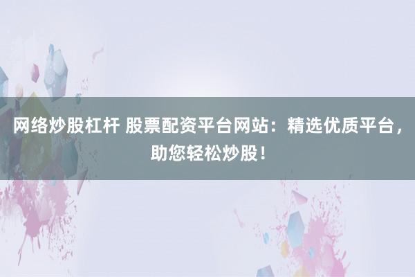网络炒股杠杆 股票配资平台网站：精选优质平台，助您轻松炒股！