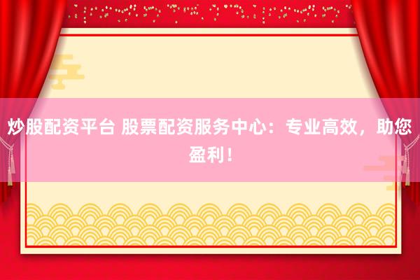 炒股配资平台 股票配资服务中心：专业高效，助您盈利！