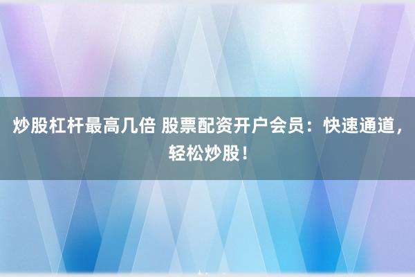 炒股杠杆最高几倍 股票配资开户会员：快速通道，轻松炒股！