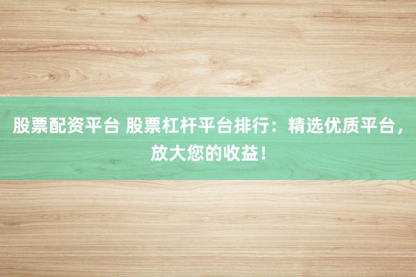 股票配资平台 股票杠杆平台排行：精选优质平台，放大您的收益！
