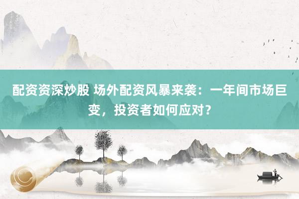 配资资深炒股 场外配资风暴来袭：一年间市场巨变，投资者如何应对？