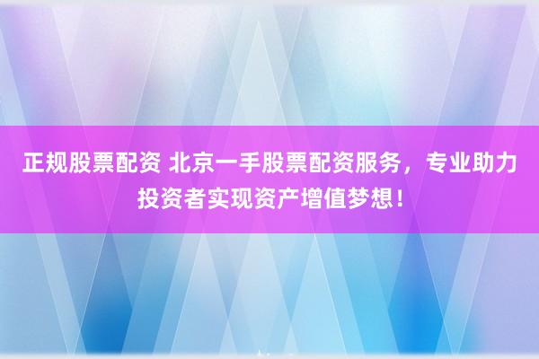 正规股票配资 北京一手股票配资服务，专业助力投资者实现资产增值梦想！