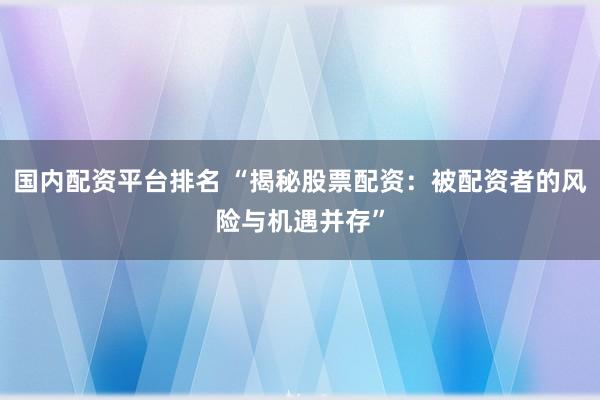 国内配资平台排名 “揭秘股票配资：被配资者的风险与机遇并存”