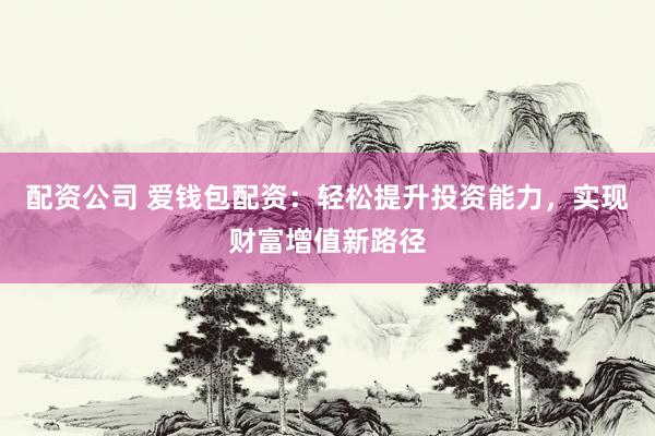 配资公司 爱钱包配资：轻松提升投资能力，实现财富增值新路径