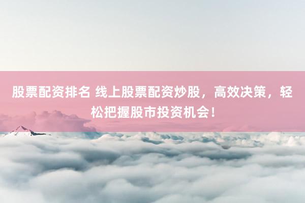 股票配资排名 线上股票配资炒股，高效决策，轻松把握股市投资机会！