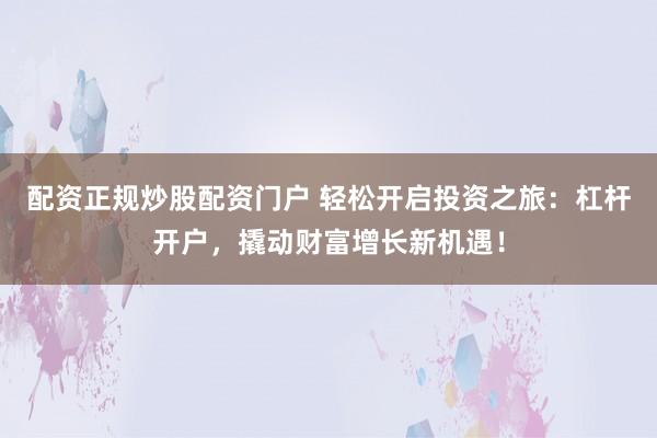 配资正规炒股配资门户 轻松开启投资之旅：杠杆开户，撬动财富增长新机遇！