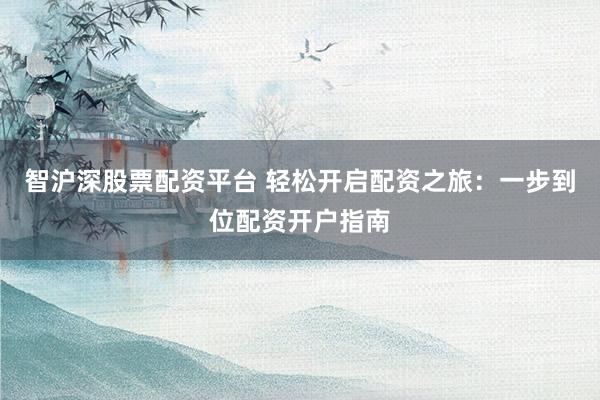 智沪深股票配资平台 轻松开启配资之旅：一步到位配资开户指南