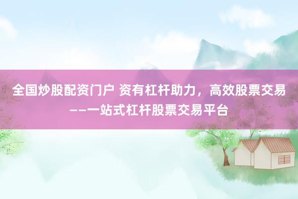 全国炒股配资门户 资有杠杆助力，高效股票交易——一站式杠杆股票交易平台