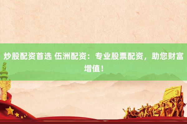 炒股配资首选 伍洲配资：专业股票配资，助您财富增值！