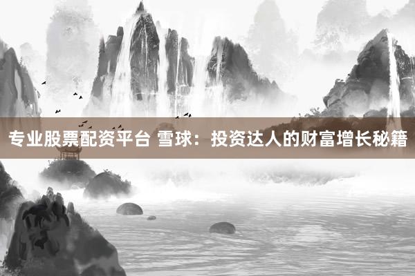 专业股票配资平台 雪球：投资达人的财富增长秘籍