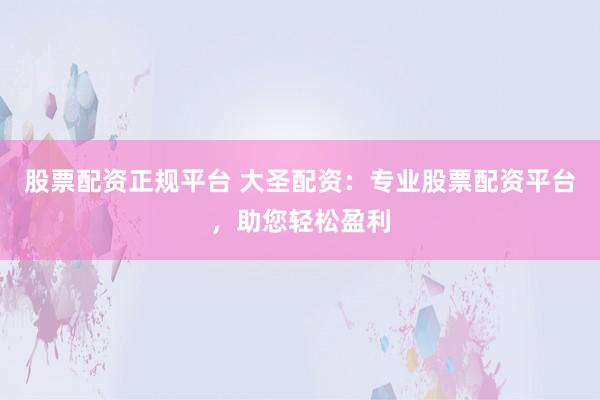股票配资正规平台 大圣配资：专业股票配资平台，助您轻松盈利