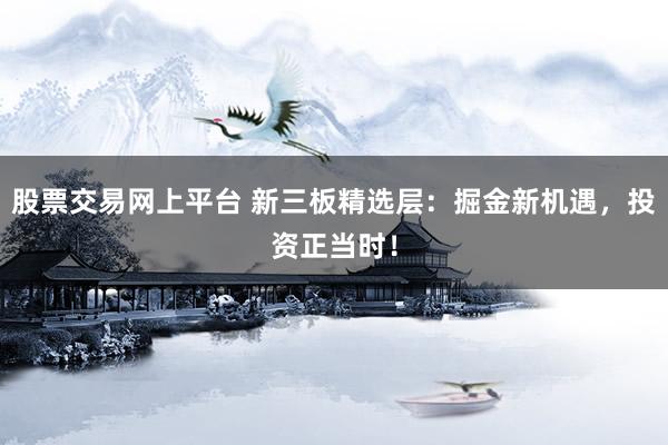 股票交易网上平台 新三板精选层：掘金新机遇，投资正当时！
