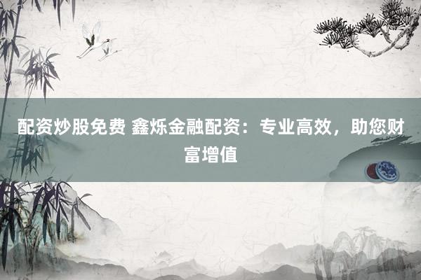 配资炒股免费 鑫烁金融配资：专业高效，助您财富增值