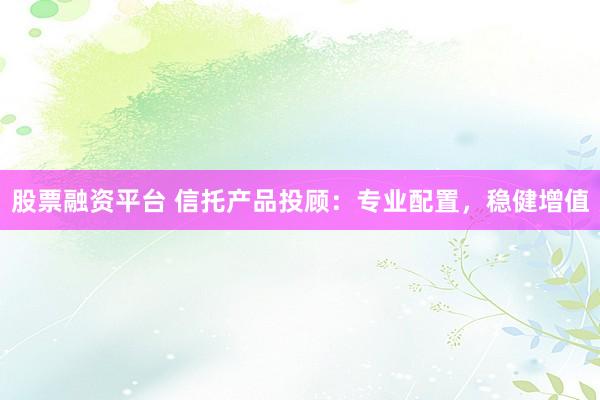 股票融资平台 信托产品投顾：专业配置，稳健增值