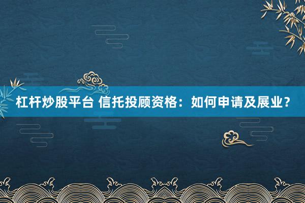 杠杆炒股平台 信托投顾资格：如何申请及展业？