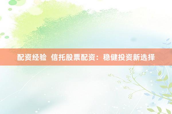 配资经验  信托股票配资：稳健投资新选择