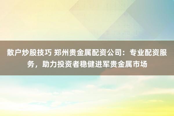 散户炒股技巧 郑州贵金属配资公司：专业配资服务，助力投资者稳健进军贵金属市场