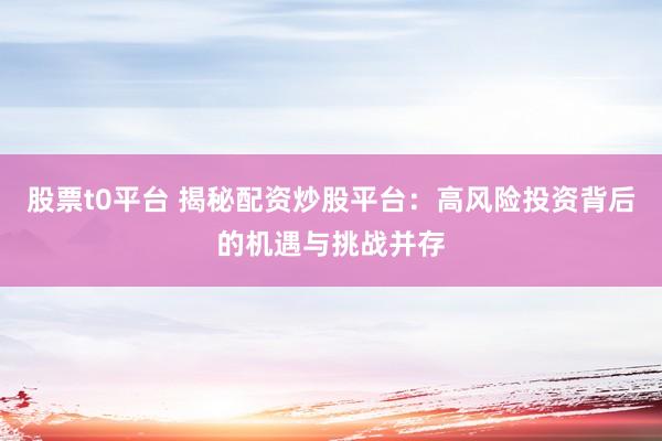 股票t0平台 揭秘配资炒股平台：高风险投资背后的机遇与挑战并存